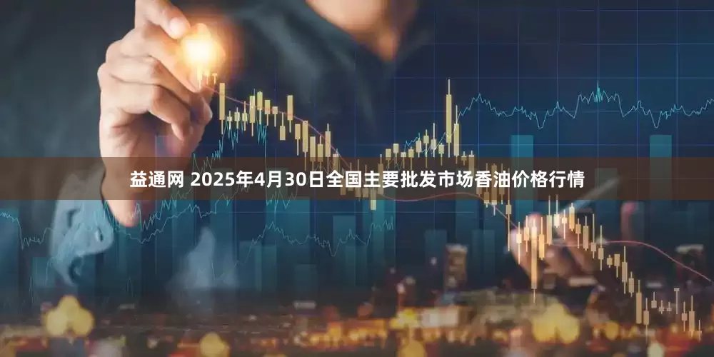 益通网 2025年4月30日全国主要批发市场香油价格行情