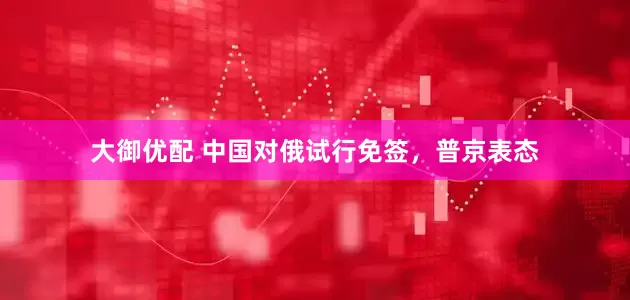 大御优配 中国对俄试行免签，普京表态