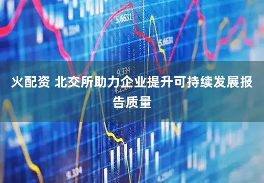 火配资 北交所助力企业提升可持续发展报告质量
