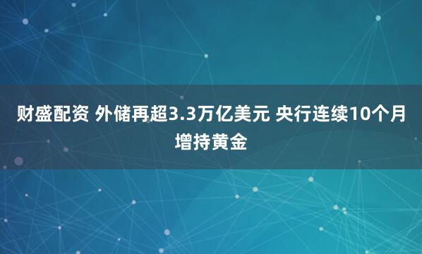 财盛配资 外储再超3.3万亿美元 央行连续10个月增持黄金