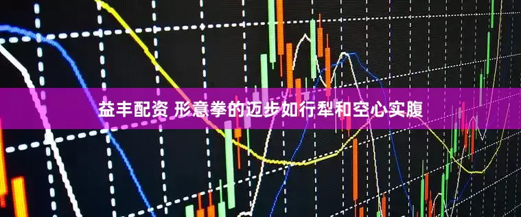 益丰配资 形意拳的迈步如行犁和空心实腹