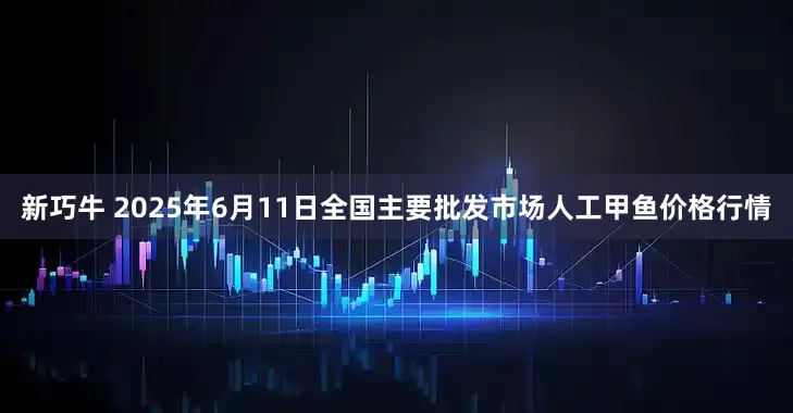 新巧牛 2025年6月11日全国主要批发市场人工甲鱼价格行情