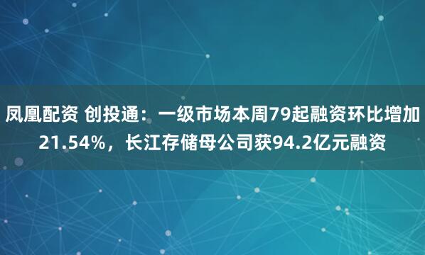 凤凰配资 创投通：一级市场本周79起融资环比增加21.54%，长江存储母公司获94.2亿元融资