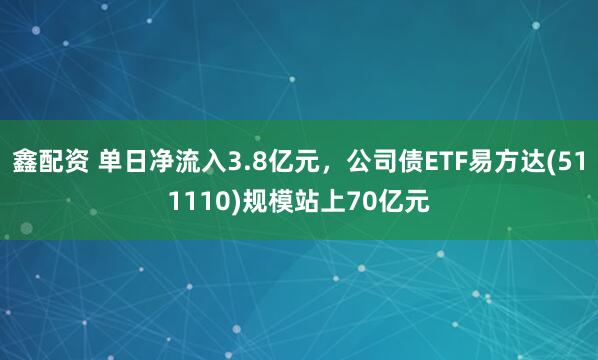 鑫配资 单日净流入3.8亿元，公司债ETF易方达(511110)规模站上70亿元