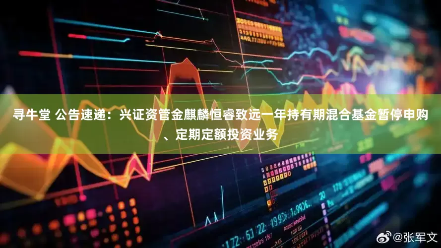 寻牛堂 公告速递：兴证资管金麒麟恒睿致远一年持有期混合基金暂停申购、定期定额投资业务