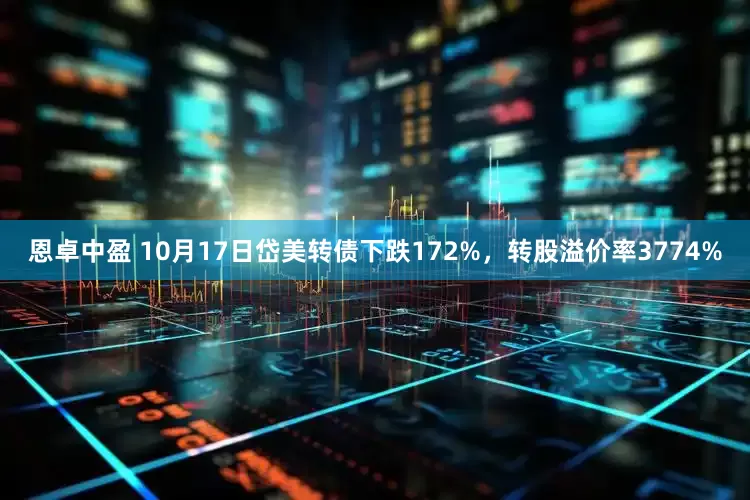 恩卓中盈 10月17日岱美转债下跌172%，转股溢价率3774%