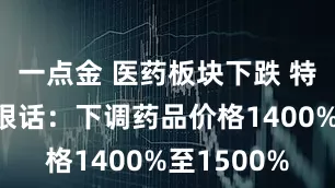 一点金 医药板块下跌 特朗普再放狠话：下调药品价格1400%至1500%