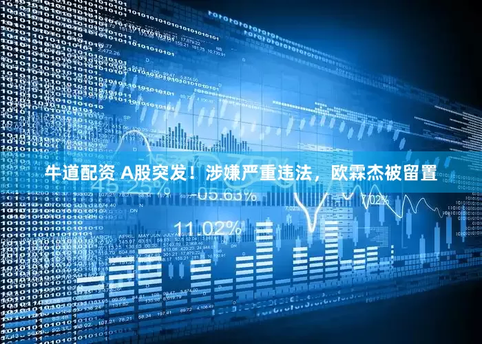 牛道配资 A股突发！涉嫌严重违法，欧霖杰被留置
