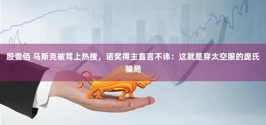 股壹佰 马斯克被骂上热搜，诺奖得主直言不讳：这就是穿太空服的庞氏骗局